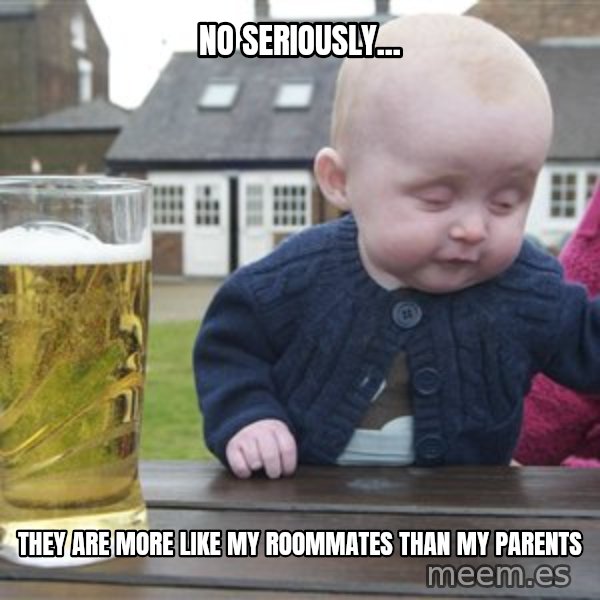 drunk baby 1 meme: No seriously... / They are more like my roommates than my parents