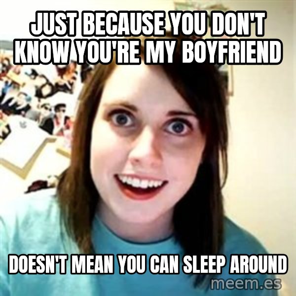 Overly Attached Girlfriend meme: Just because you don't know you're my boyfriend / doesn't mean you can sleep around