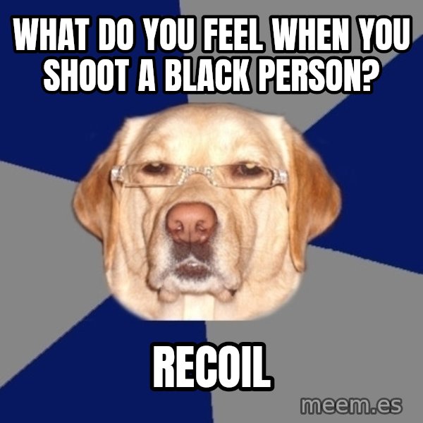 Racist Dog meme: What do you feel when you shoot a black person? / recoil