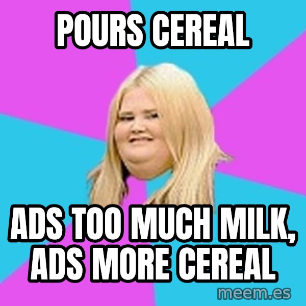 Fat Girl meme: pours cereal / ads too much milk, ads more cereal