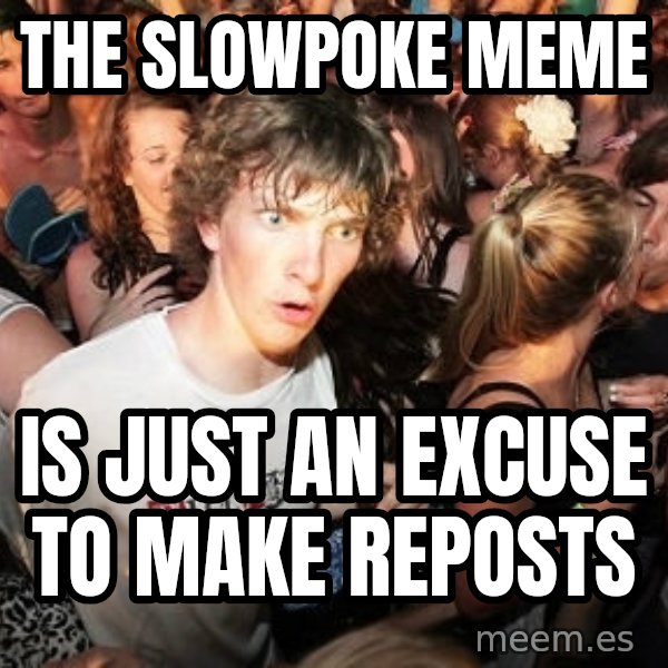 Sudden Realization Ralph meme: The slowpoke meme / is just an excuse to make reposts