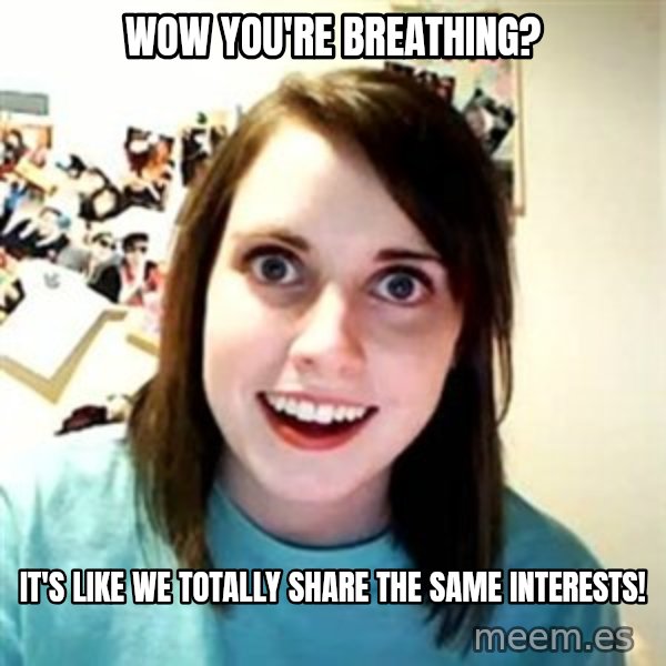 Overly Attached Girlfriend meme: Wow you're breathing? / It's like We totally share the same interests!