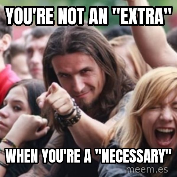 Ridiculously Photogenic Metalhead meme: You're not an "extra" / When you're a "necessary"