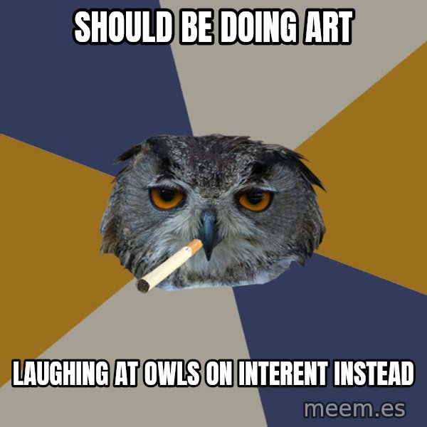 Art Student Owl meme: should be doing art / laughing at owls on interent instead