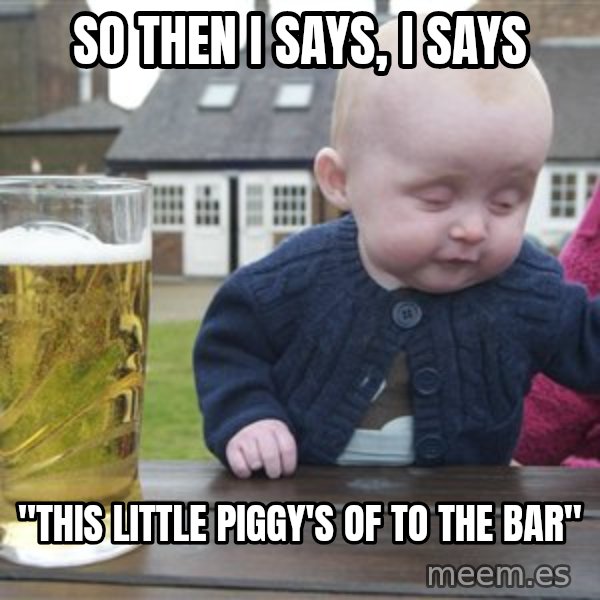 drunk baby 1 meme: so then i says, i says / "this little piggy's of to the bar"