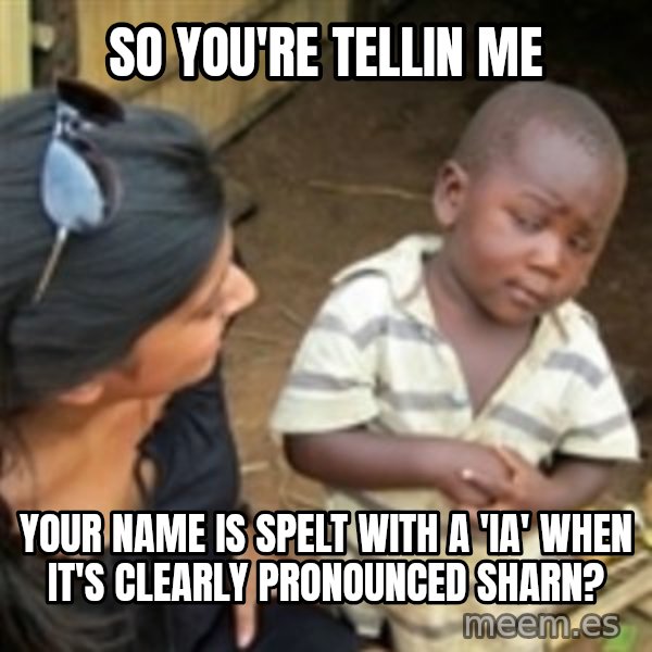 Skeptical african kid  meme: So you're tellin me / Your name is spelt with a 'ia' when it's clearly pronounced Sharn?