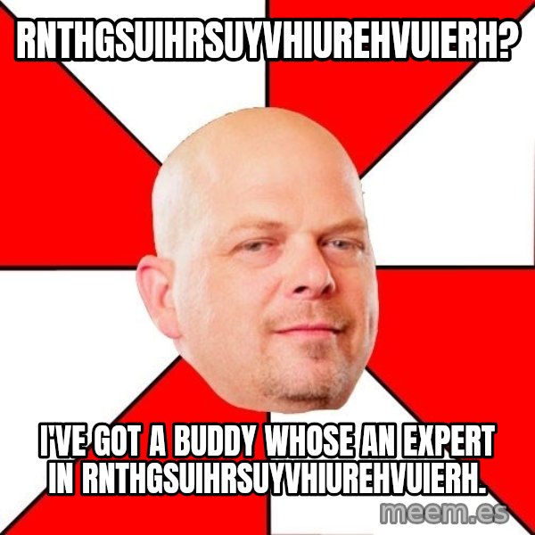 Pawn Stars meme: RNTHGSUIHRSUYVHIUREHVUIERH? / I'VE GOT A BUDDY WHOSE AN EXPERT IN RNTHGSUIHRSUYVHIUREHVUIERH.