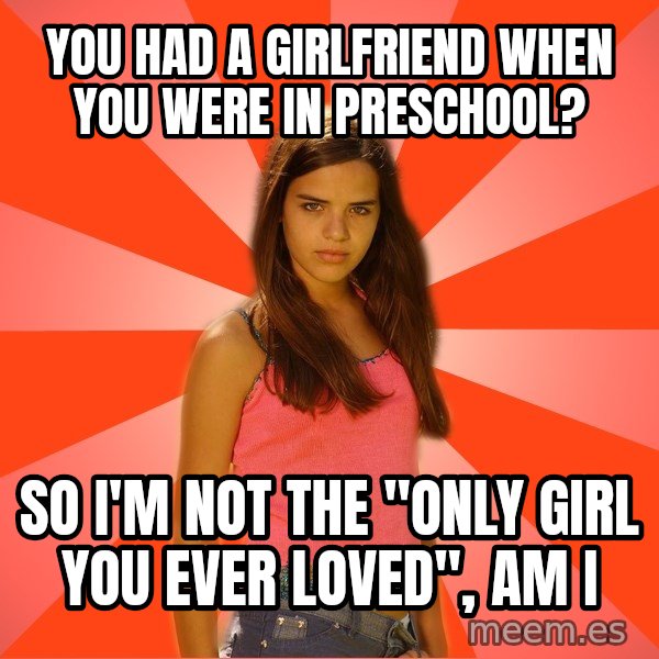 Jealous Girl meme: you had a girlfriend when you were in preschool? / So i'm not the "only girl you ever loved", am i