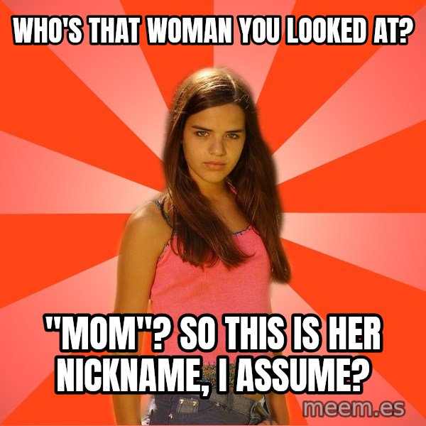 Jealous Girl meme: who's that woman you looked at? / "Mom"? So this is her nickname, I assume?