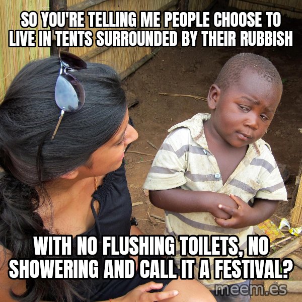 Skeptical African Child meme: so you're telling me people choose to live in tents surrounded by their rubbish / with no flushing toilets, no showering and call it a festival?