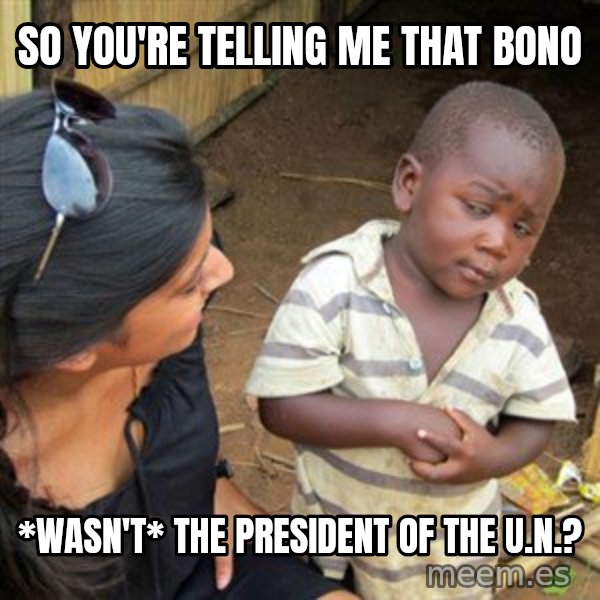 Skeptical 3rd World Kid meme: so you're telling me that bono / *wasn't* the president of the u.n.?