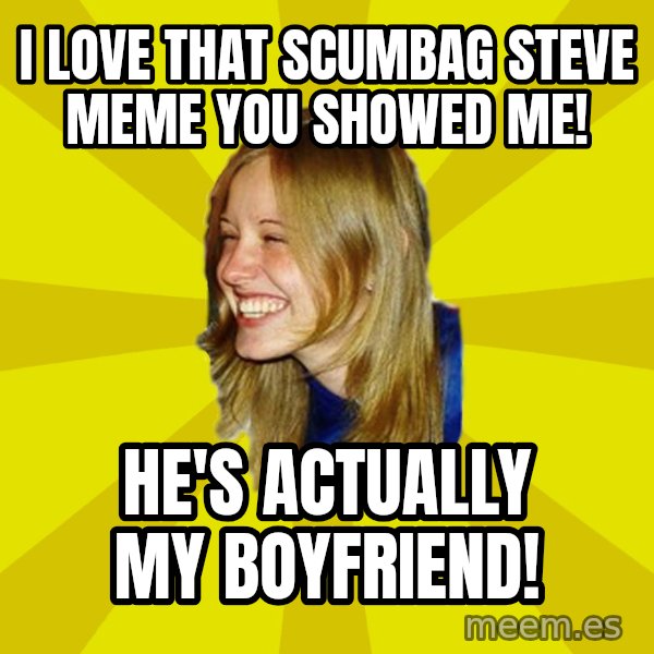 Trologirl meme: I LOVE THAT SCUMBAG STEVE MEME YOU SHOWED ME! / HE'S ACTUALLY MY BOYFRIEND!