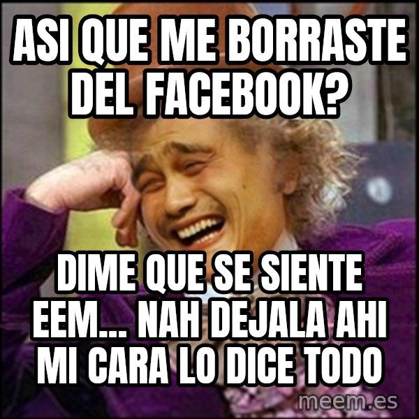 yaowonkaxd meme: ASI QUE ME BORRASTE DEL FACEBOOK? / dime que se siente eem... nah dejala ahi mi cara lo dice todo
