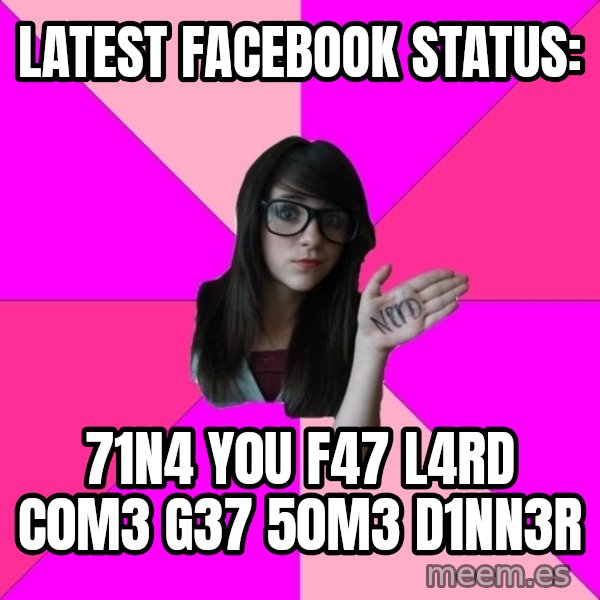 Idiot Nerd Girl meme: LATEST FACEBOOK STATUS: / 71N4 Y0U F47 L4RD C0M3 G37 50M3 D1NN3R