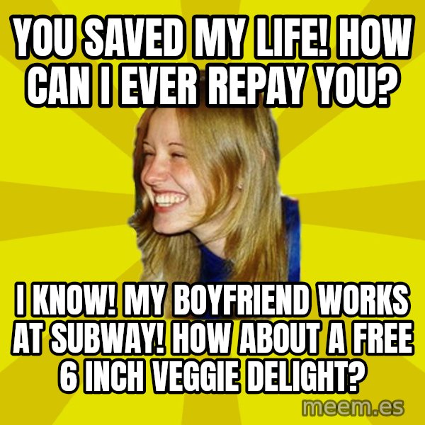 Trologirl meme: YOU SAVED MY LIFE! HOW CAN I EVER REPAY YOU? / I KNOW! MY BOYFRIEND WORKS AT SUBWAY! HOW ABOUT A FREE 6 INCH VEGGIE DELIGHT?