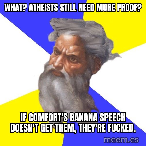 God meme: WHAT? ATHEISTS STILL NEED MORE PROOF? / iF COMFORT'S BANANA SPEECH DOESN'T GET THEM, THEY'RE FUCKED.