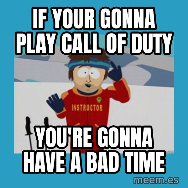 you're gonna have a bad time guy meme: If your gonna play call of duty / you're gonna have a bad time