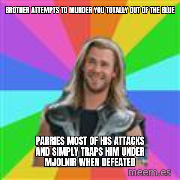 Overly Accepting Thor meme: Brother attempts to murder you totally out of the blue / parries most of his attacks and simply traps him under mjolnir when defeated