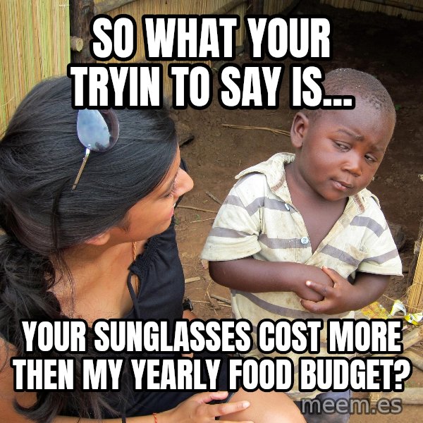 Skeptical 3rd World Kid meme: So what your tryin to say is... / your sunglasses cost more then my yearly food budget?