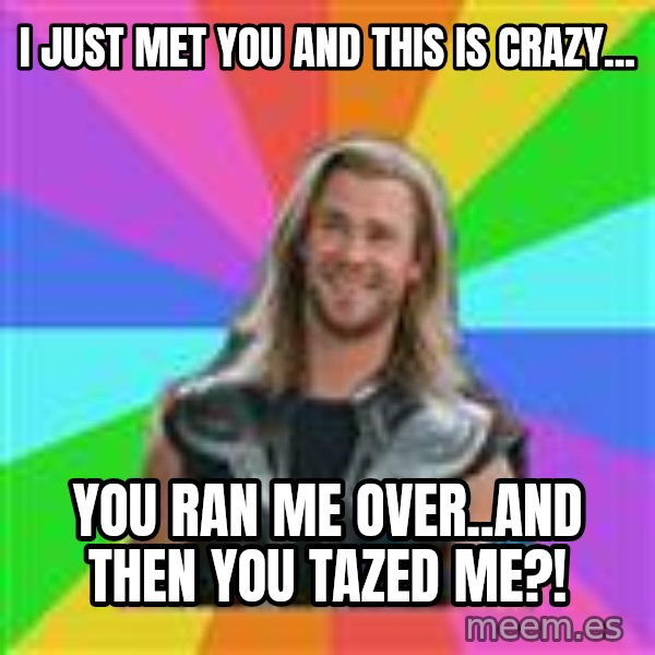 Overly Accepting Thor meme: I just met you and this is crazy... / you ran me over..and then you tazed me?!