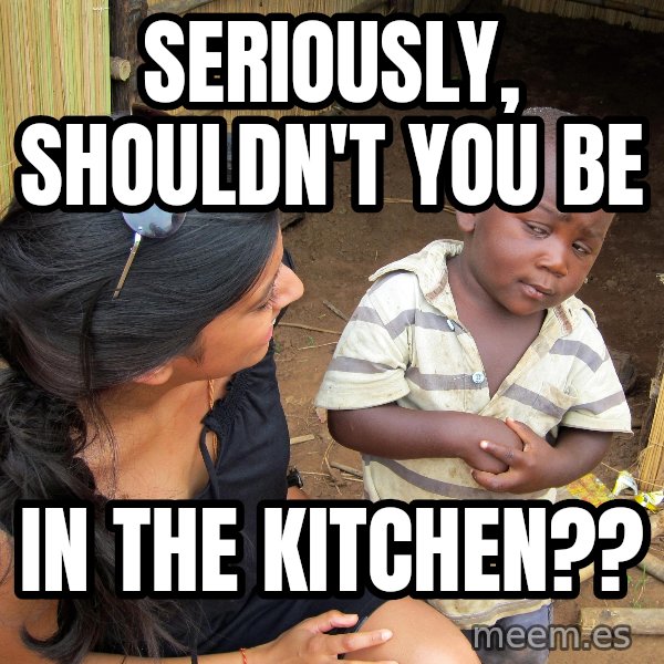 Skeptical 3rd World Kid meme: Seriously, shouldn't you be / In the kitchen??