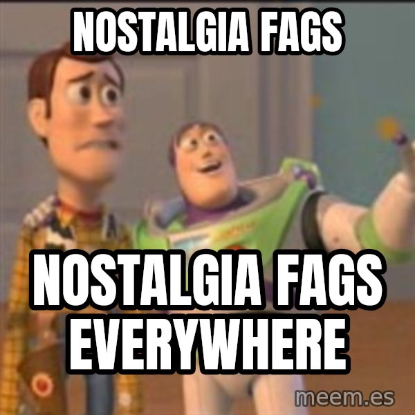 Buzz meme: nostalgia fags / nostalgia fags everywhere