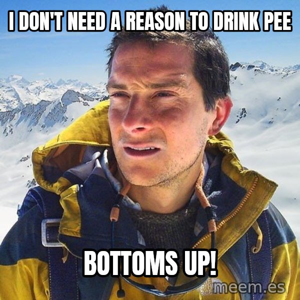 Bear Grylls Loneliness meme: i don't need a reason to drink pee / bottoms up!