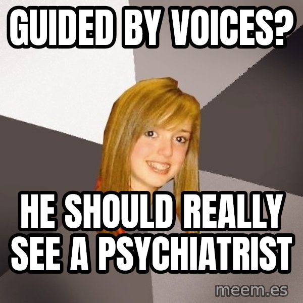 Musically Oblivious 8th Grader meme: Guided by Voices? / He should really see a psychiatrist