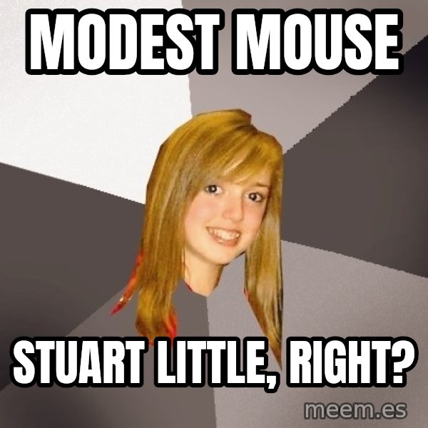 Musically Oblivious 8th Grader meme: modest mouse / stuart little, right?