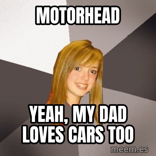 Musically Oblivious 8th Grader meme: motorhead / yeah, my dad loves cars too