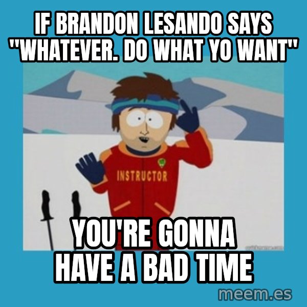 you're gonna have a bad time guy meme: If Brandon lesando says "whatever. do what yo want" / You're gonna have a bad time