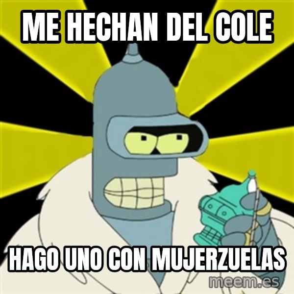 Bender IMHO meme: me hechan del cole / hago uno con mujerzuelas