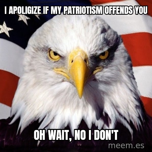 American Pride Eagle meme: I apoligize if my patriotism OFFENDS you / Oh wait, no i don't
