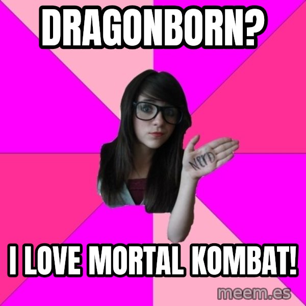 Idiot Nerd Girl meme: dragonborn? / i love mortal kombat!