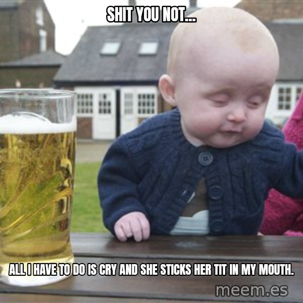 drunk baby 1 meme: Shit you not... / all i have to do is cry and she sticks her tit in my mouth.