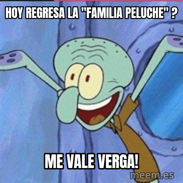 calamardo me vale meme: Hoy regresa la ''Familia Peluche" ? / ME VALE VERGA!