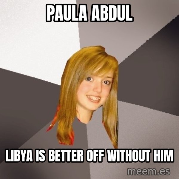 Musically Oblivious 8th Grader meme: paula abdul / libya is better off without him