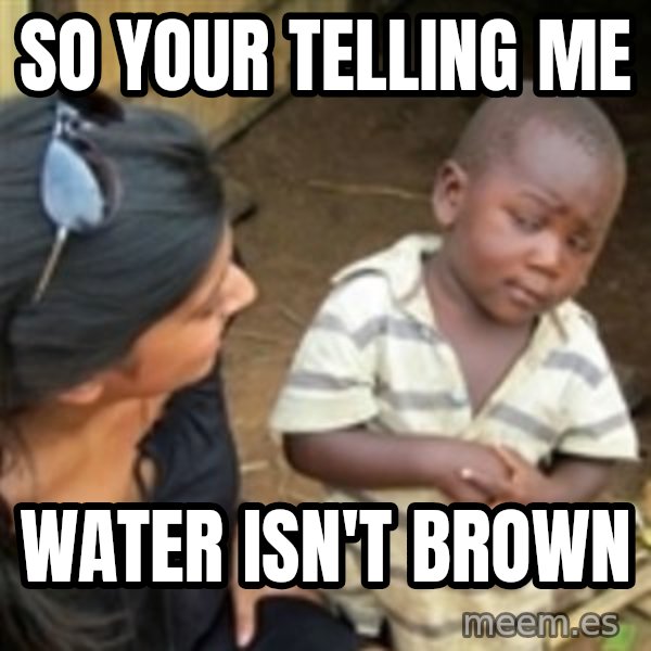 Skeptical 3rd World Kid meme: So your telling me / water ISN'T brown