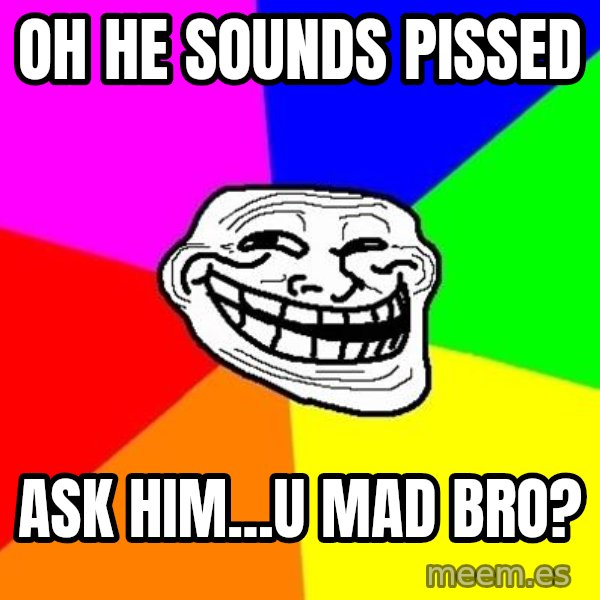 Trollface meme: oh he sounds pissed / ask him...u mad bro?