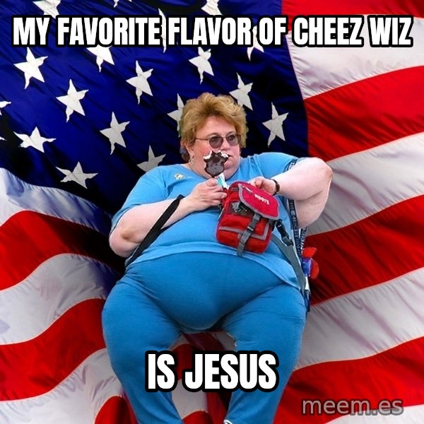 Obese American meme: My favorite flavor of cheez wiz / is jesus