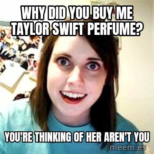 Overly Attached Girlfriend meme: Why did you buy me taylor swift perfume? / you're thinking of her aren't you