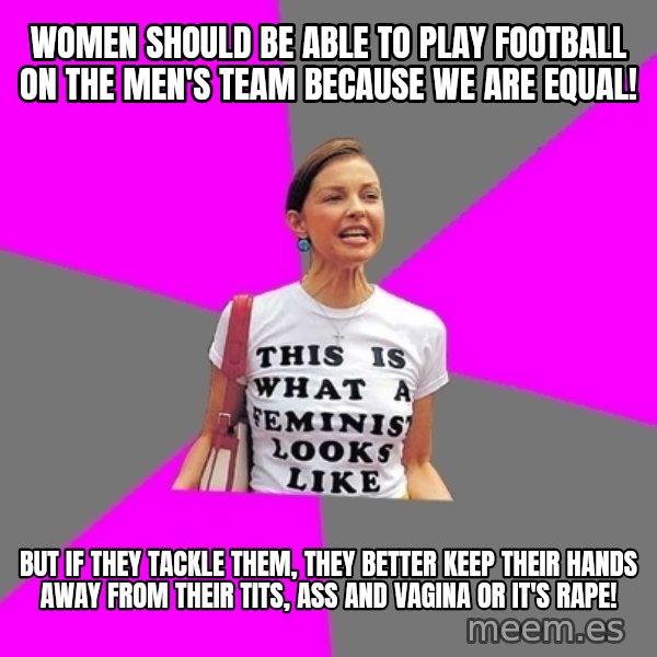 Feminist Cunt meme: Women should be able to play football on the men's team because we are equal! / but if they tackle them, they better keep their hands away from their tits, ass and vagina or it's rape!
