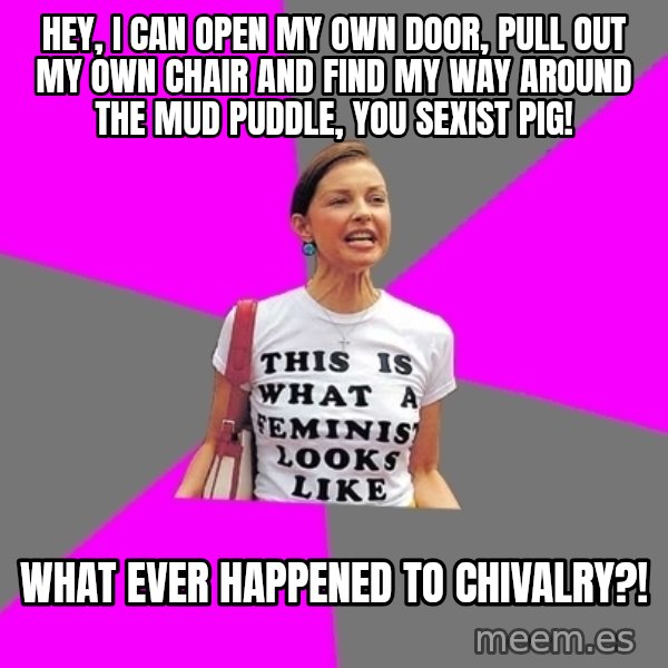 Feminist Cunt meme: Hey, I can open my own door, pull out my own chair and find my way around the mud puddle, you sexist pig! / What ever happened to chivalry?!