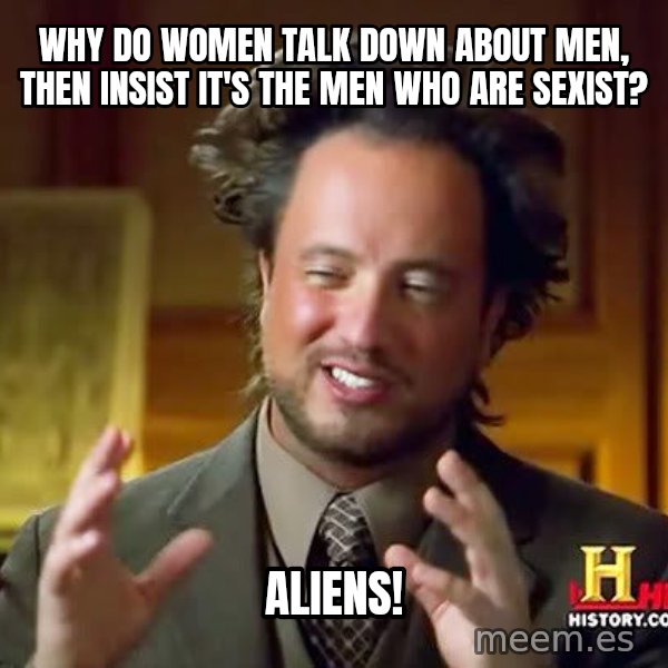 Ancient Aliens meme: why do women talk down about men, then insist it's the men who are sexist? / aliens!