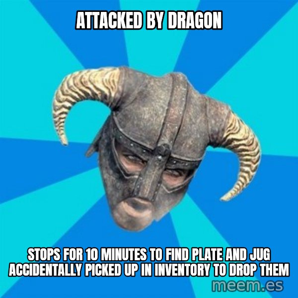 skyrim stan meme: attacked by dragon / stops for 10 minutes to find plate and jug accidentally picked up in inventory to drop them