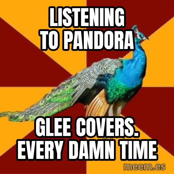 Thespian Peacock meme: Listening to pandora / glee covers. every damn time