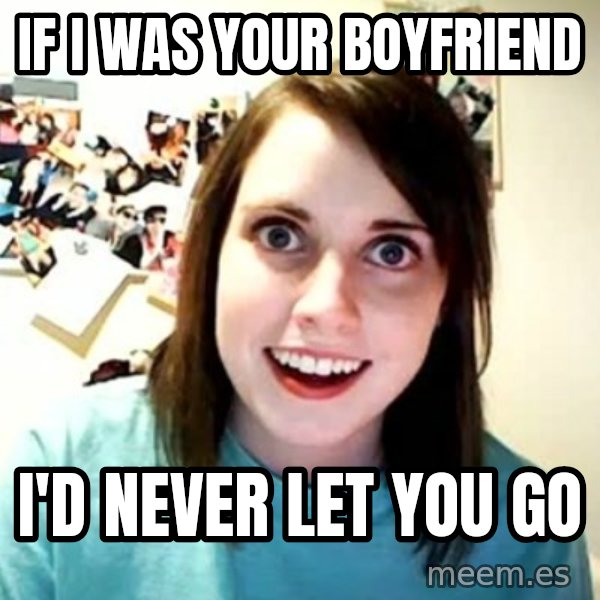 Overly Attached Girlfriend meme: If I was your boyfriend / I'd Never let you go
