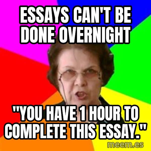 teacher meme: essays can't be done overnight / "You have 1 hour to complete this essay."