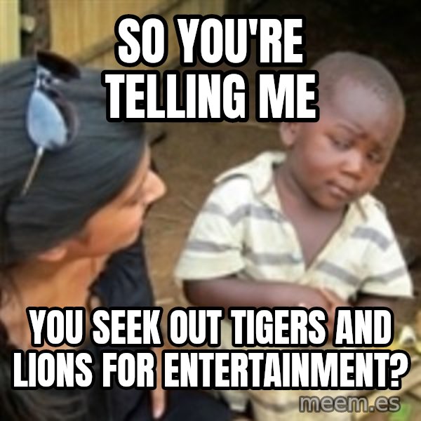 Skeptical 3rd World Kid meme: so you're telling me / you seek out tigers and lions for entertainment?