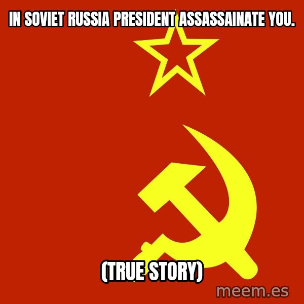 In Soviet Russia meme: In soviet Russia president assassainate you. / (true story)